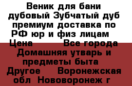 Веник для бани дубовый Зубчатый дуб премиум доставка по РФ юр и физ лицам › Цена ­ 100 - Все города Домашняя утварь и предметы быта » Другое   . Воронежская обл.,Нововоронеж г.